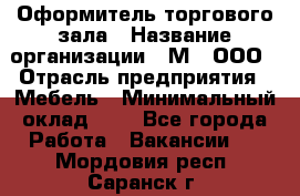 Оформитель торгового зала › Название организации ­ М2, ООО › Отрасль предприятия ­ Мебель › Минимальный оклад ­ 1 - Все города Работа » Вакансии   . Мордовия респ.,Саранск г.